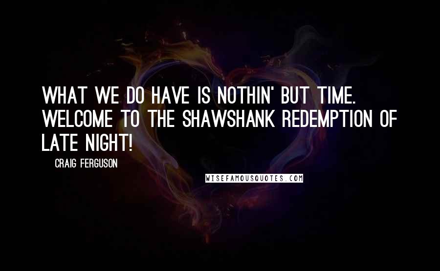 Craig Ferguson Quotes: What we do have is nothin' but time. Welcome to the Shawshank Redemption of late night!