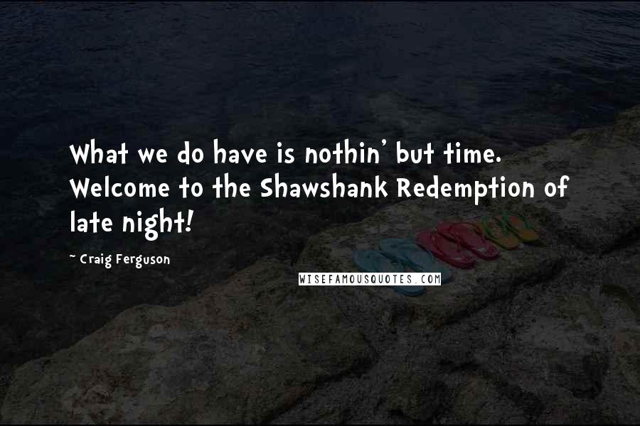 Craig Ferguson Quotes: What we do have is nothin' but time. Welcome to the Shawshank Redemption of late night!