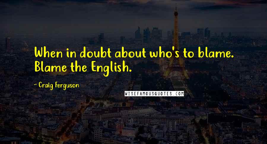 Craig Ferguson Quotes: When in doubt about who's to blame. Blame the English.