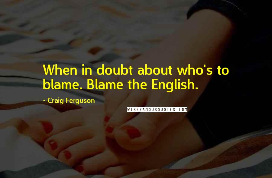 Craig Ferguson Quotes: When in doubt about who's to blame. Blame the English.