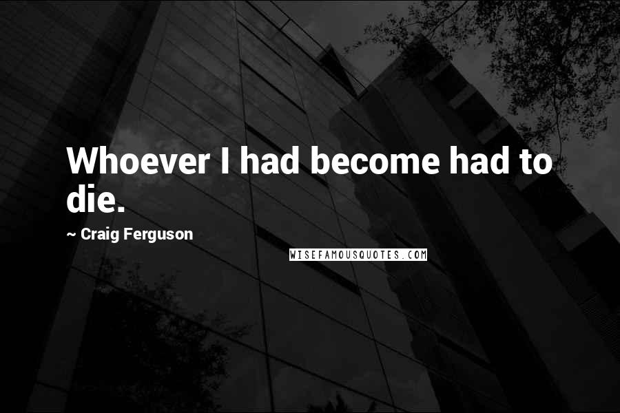 Craig Ferguson Quotes: Whoever I had become had to die.