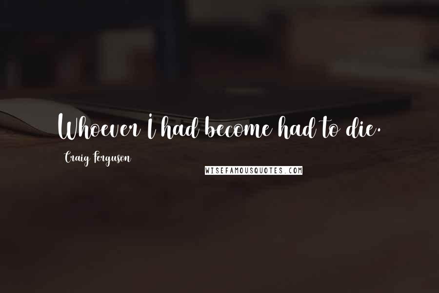 Craig Ferguson Quotes: Whoever I had become had to die.