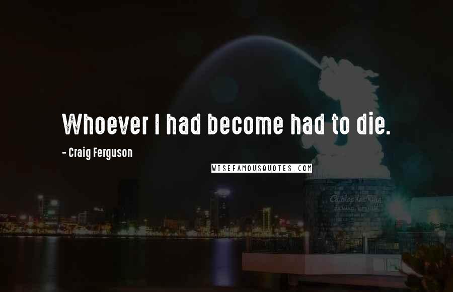 Craig Ferguson Quotes: Whoever I had become had to die.