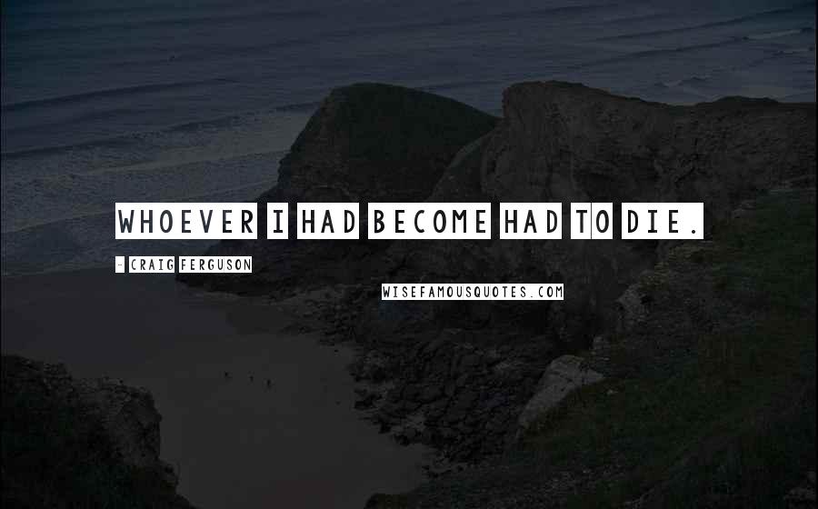 Craig Ferguson Quotes: Whoever I had become had to die.