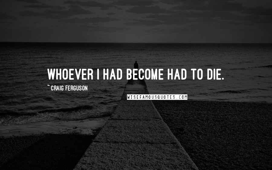 Craig Ferguson Quotes: Whoever I had become had to die.