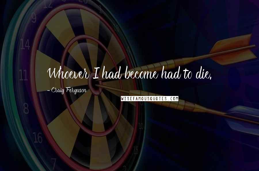 Craig Ferguson Quotes: Whoever I had become had to die.