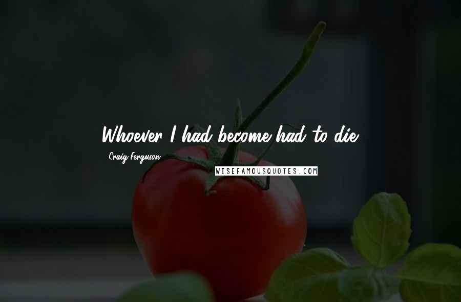 Craig Ferguson Quotes: Whoever I had become had to die.