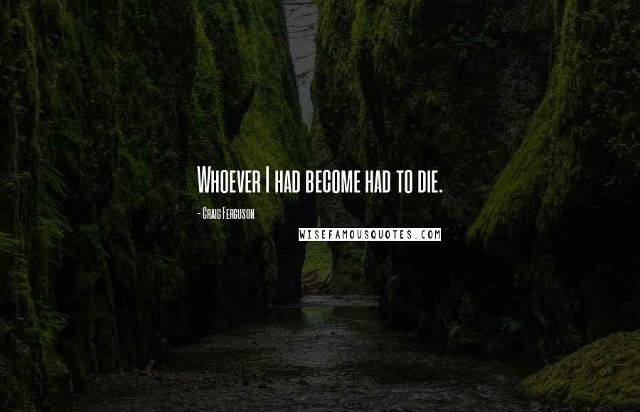 Craig Ferguson Quotes: Whoever I had become had to die.