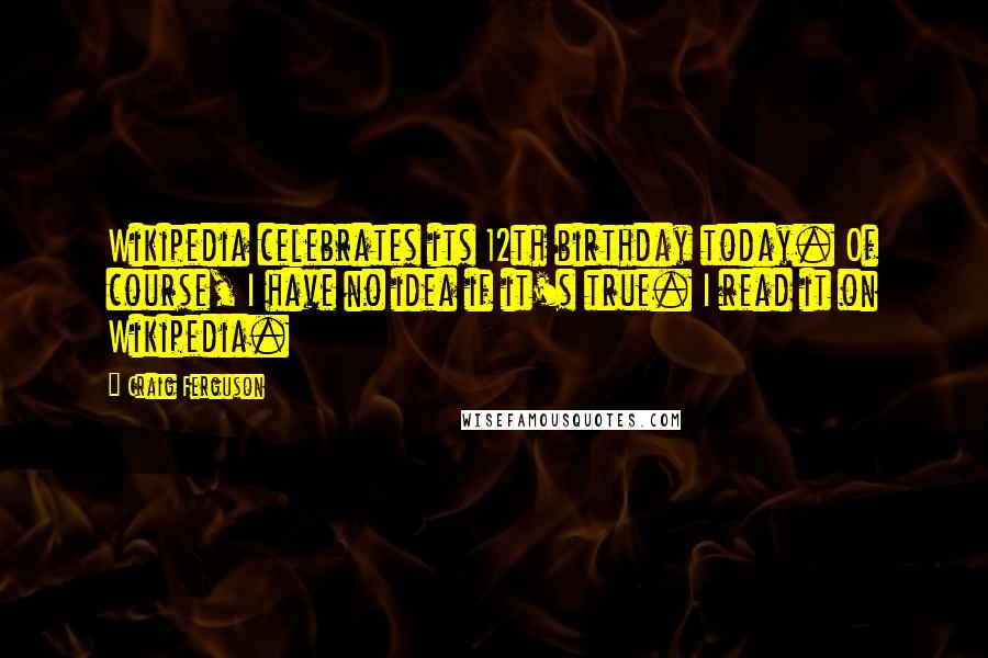Craig Ferguson Quotes: Wikipedia celebrates its 12th birthday today. Of course, I have no idea if it's true. I read it on Wikipedia.