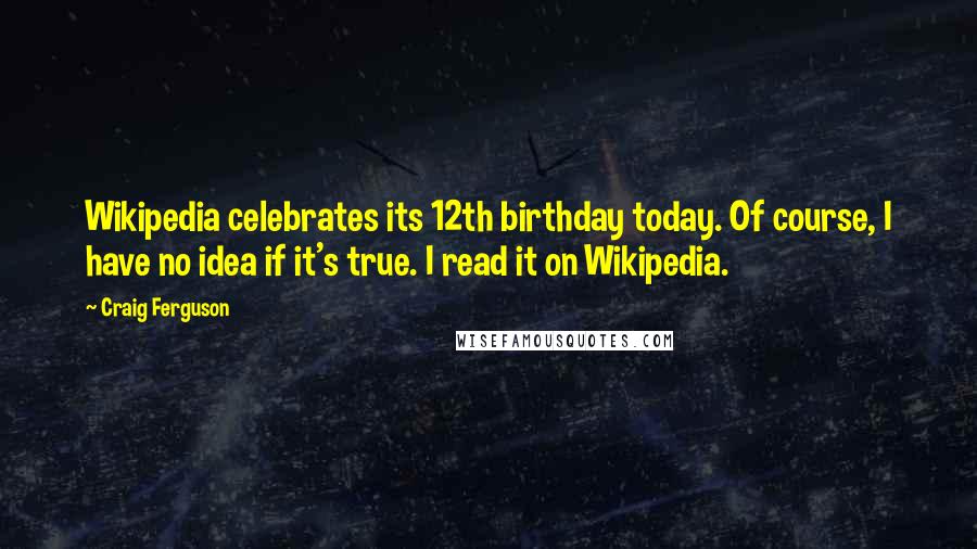 Craig Ferguson Quotes: Wikipedia celebrates its 12th birthday today. Of course, I have no idea if it's true. I read it on Wikipedia.