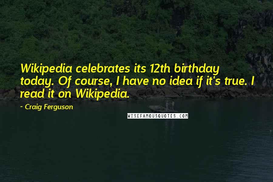 Craig Ferguson Quotes: Wikipedia celebrates its 12th birthday today. Of course, I have no idea if it's true. I read it on Wikipedia.