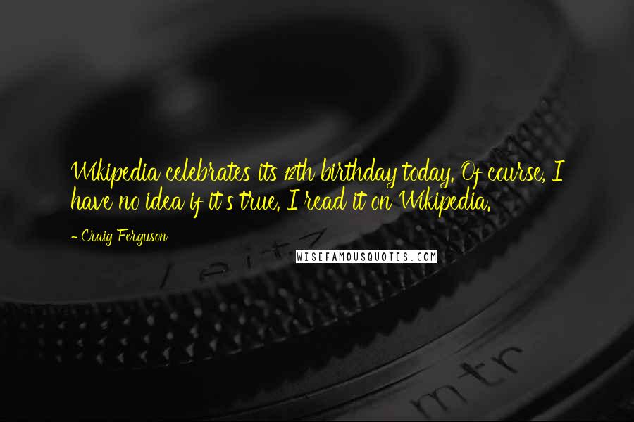 Craig Ferguson Quotes: Wikipedia celebrates its 12th birthday today. Of course, I have no idea if it's true. I read it on Wikipedia.