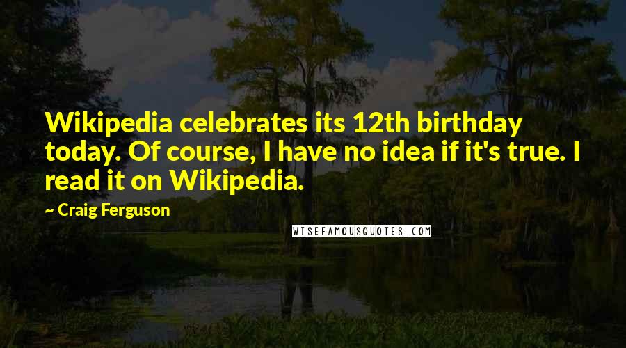 Craig Ferguson Quotes: Wikipedia celebrates its 12th birthday today. Of course, I have no idea if it's true. I read it on Wikipedia.