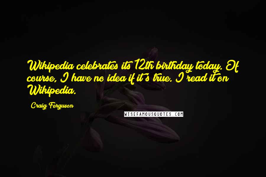 Craig Ferguson Quotes: Wikipedia celebrates its 12th birthday today. Of course, I have no idea if it's true. I read it on Wikipedia.