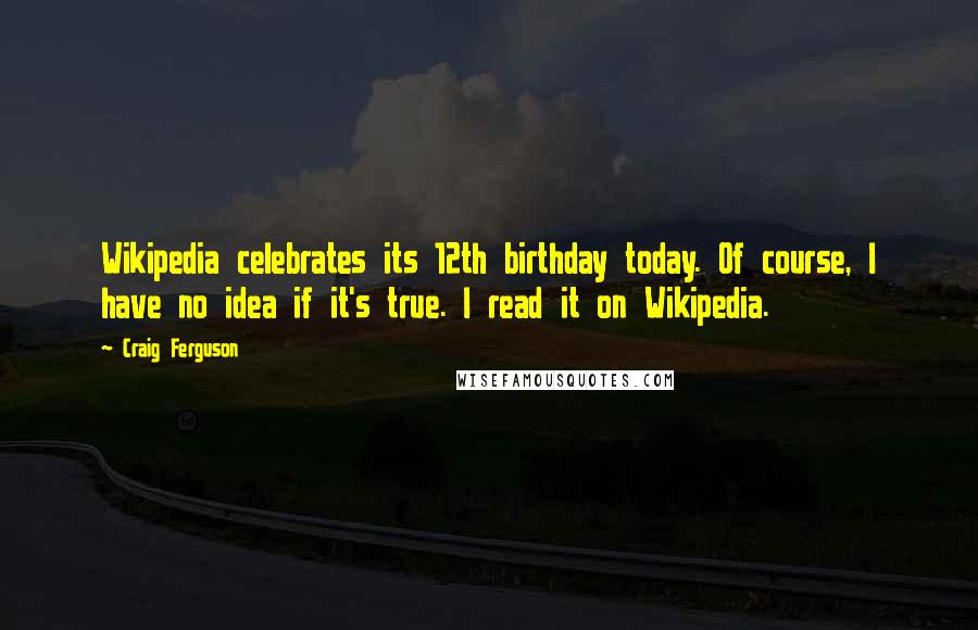 Craig Ferguson Quotes: Wikipedia celebrates its 12th birthday today. Of course, I have no idea if it's true. I read it on Wikipedia.