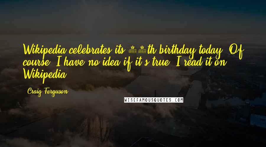 Craig Ferguson Quotes: Wikipedia celebrates its 12th birthday today. Of course, I have no idea if it's true. I read it on Wikipedia.