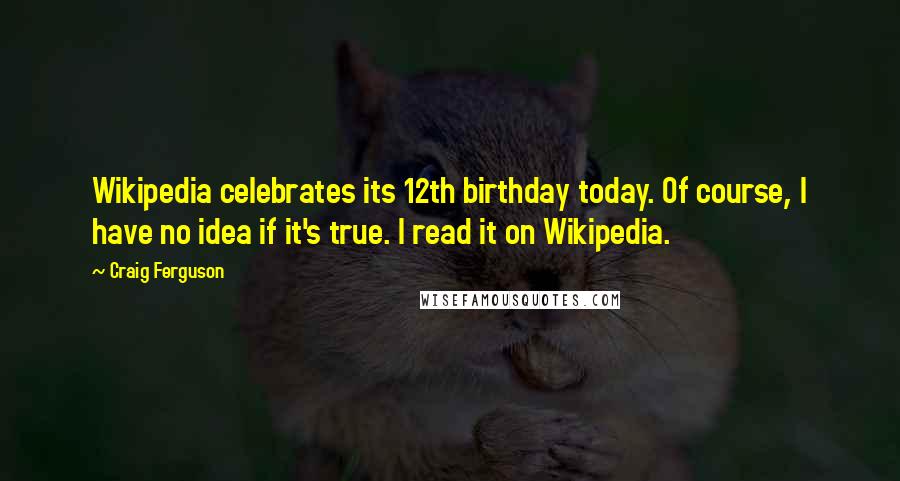 Craig Ferguson Quotes: Wikipedia celebrates its 12th birthday today. Of course, I have no idea if it's true. I read it on Wikipedia.