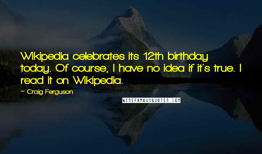 Craig Ferguson Quotes: Wikipedia celebrates its 12th birthday today. Of course, I have no idea if it's true. I read it on Wikipedia.