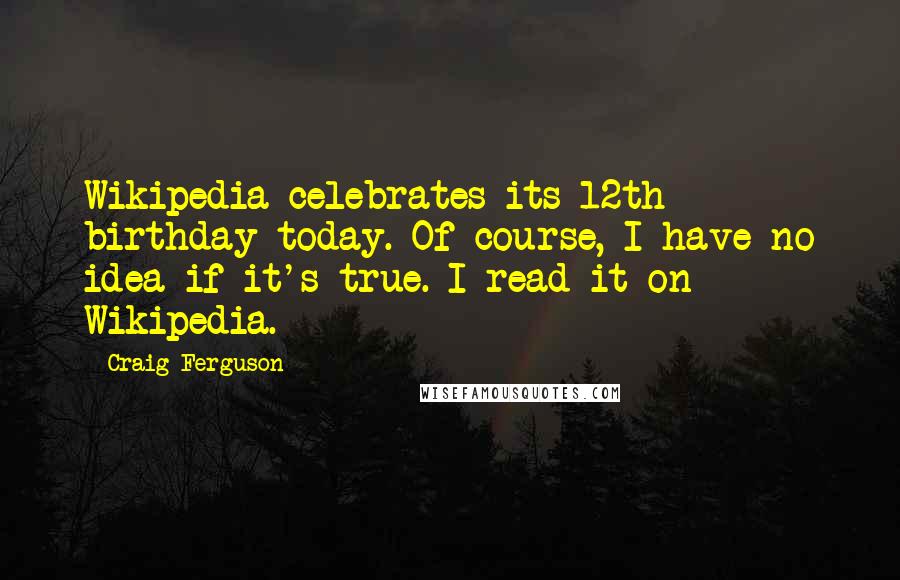 Craig Ferguson Quotes: Wikipedia celebrates its 12th birthday today. Of course, I have no idea if it's true. I read it on Wikipedia.