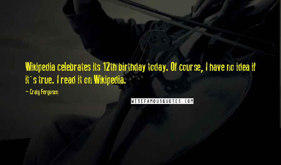 Craig Ferguson Quotes: Wikipedia celebrates its 12th birthday today. Of course, I have no idea if it's true. I read it on Wikipedia.