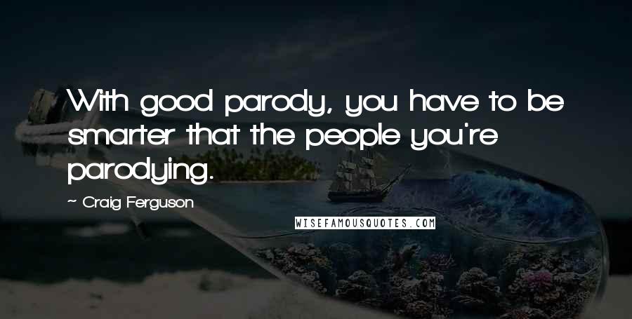 Craig Ferguson Quotes: With good parody, you have to be smarter that the people you're parodying.