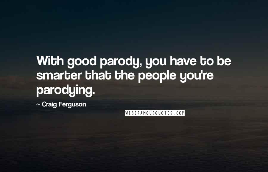 Craig Ferguson Quotes: With good parody, you have to be smarter that the people you're parodying.