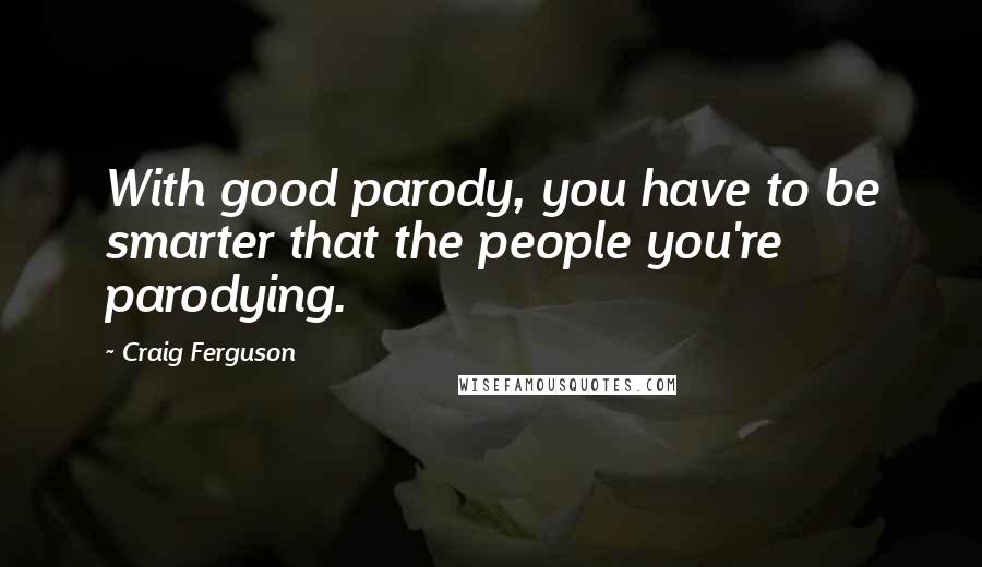 Craig Ferguson Quotes: With good parody, you have to be smarter that the people you're parodying.