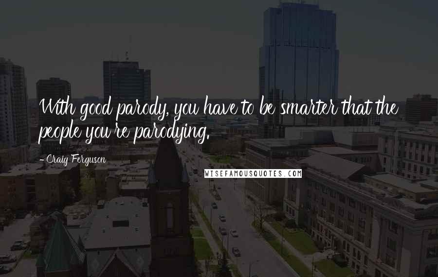 Craig Ferguson Quotes: With good parody, you have to be smarter that the people you're parodying.