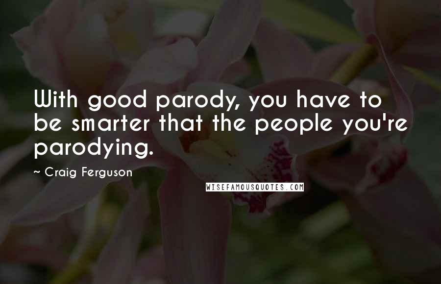 Craig Ferguson Quotes: With good parody, you have to be smarter that the people you're parodying.