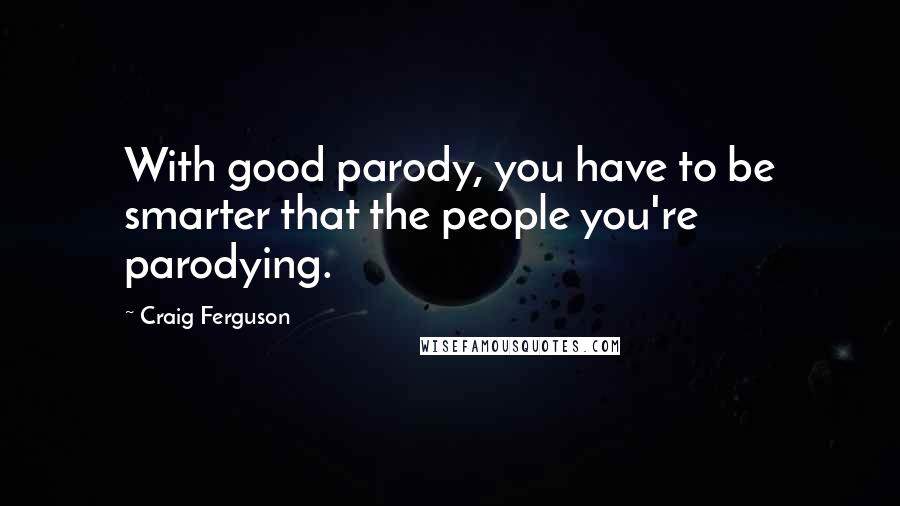 Craig Ferguson Quotes: With good parody, you have to be smarter that the people you're parodying.