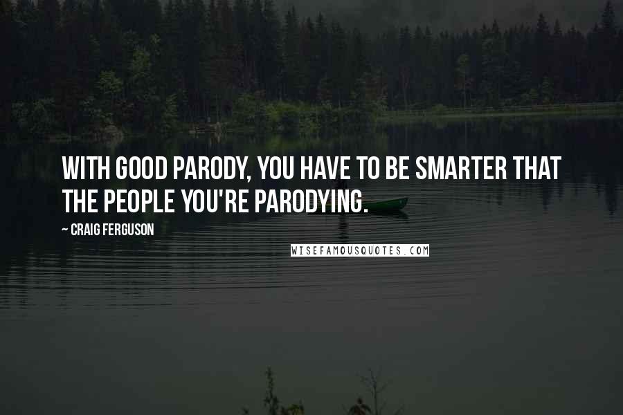 Craig Ferguson Quotes: With good parody, you have to be smarter that the people you're parodying.