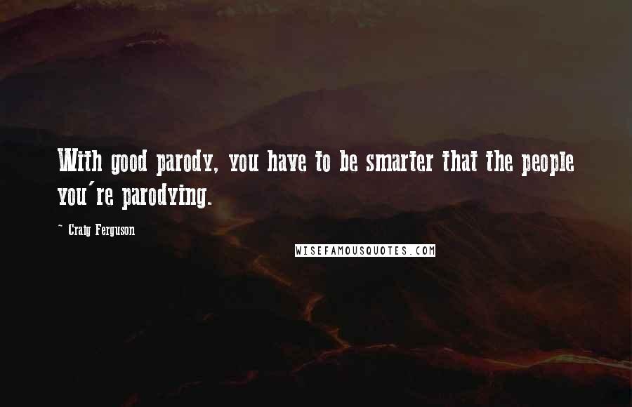 Craig Ferguson Quotes: With good parody, you have to be smarter that the people you're parodying.