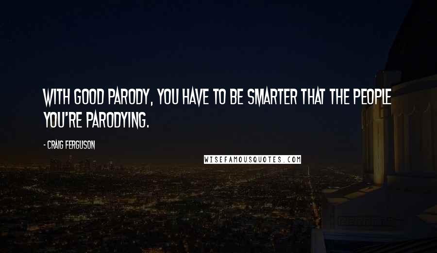 Craig Ferguson Quotes: With good parody, you have to be smarter that the people you're parodying.