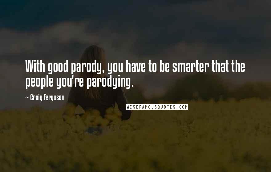 Craig Ferguson Quotes: With good parody, you have to be smarter that the people you're parodying.