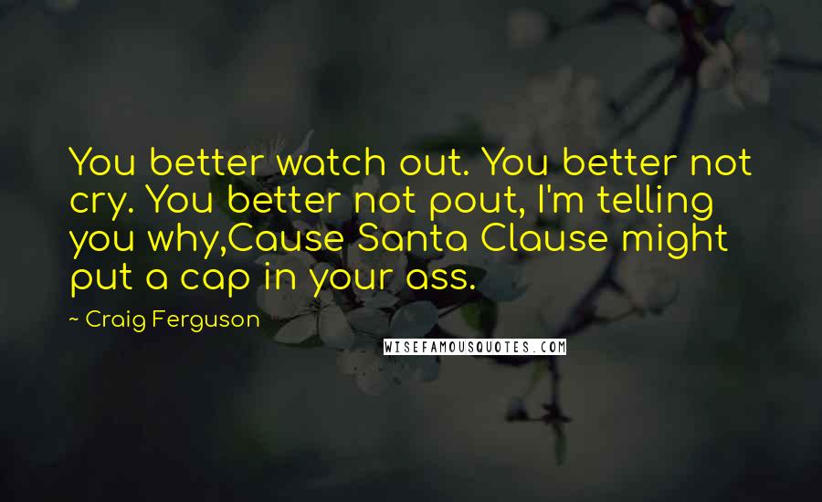 Craig Ferguson Quotes: You better watch out. You better not cry. You better not pout, I'm telling you why,Cause Santa Clause might put a cap in your ass.