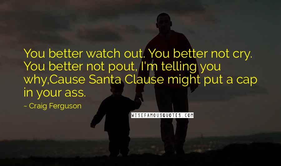 Craig Ferguson Quotes: You better watch out. You better not cry. You better not pout, I'm telling you why,Cause Santa Clause might put a cap in your ass.