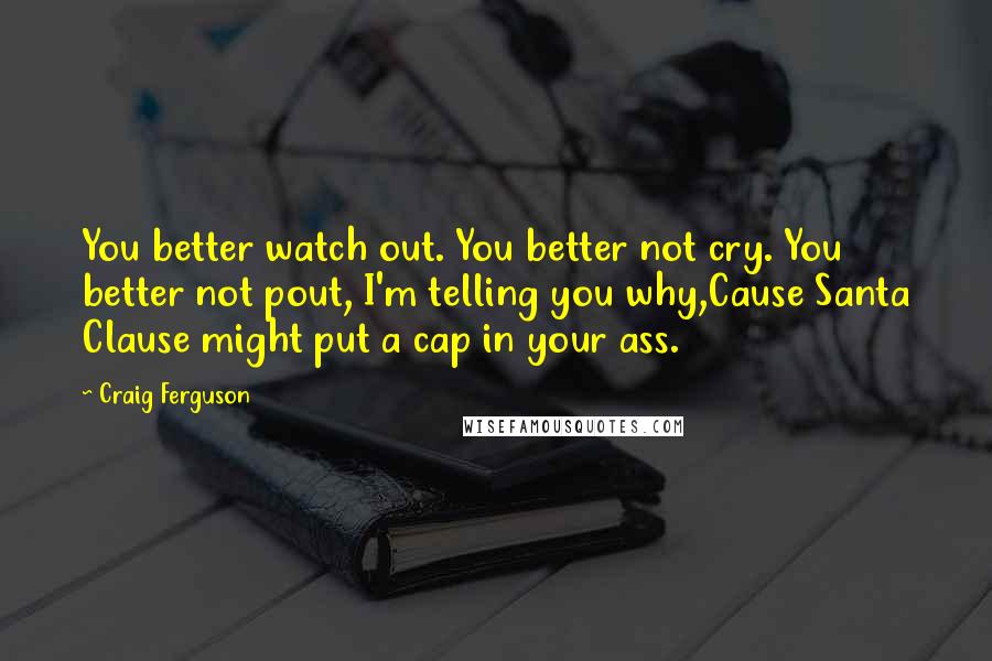 Craig Ferguson Quotes: You better watch out. You better not cry. You better not pout, I'm telling you why,Cause Santa Clause might put a cap in your ass.