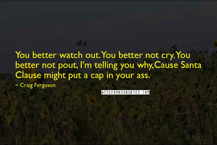 Craig Ferguson Quotes: You better watch out. You better not cry. You better not pout, I'm telling you why,Cause Santa Clause might put a cap in your ass.