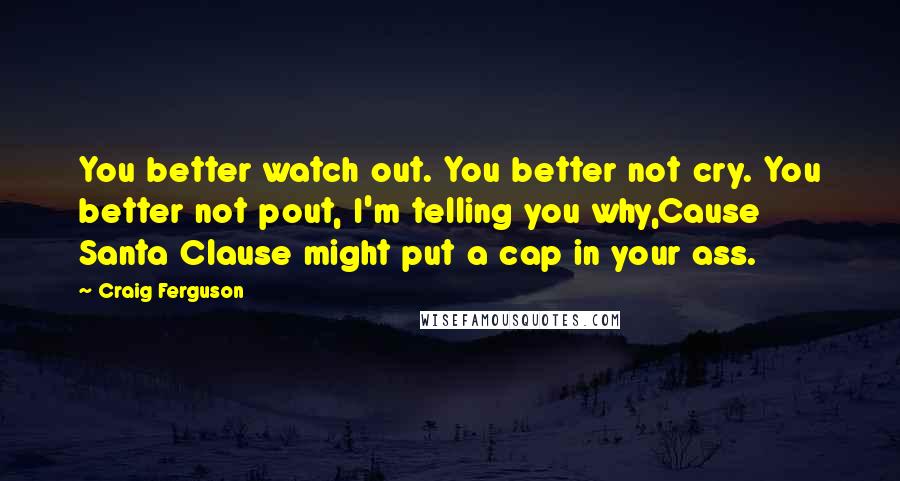 Craig Ferguson Quotes: You better watch out. You better not cry. You better not pout, I'm telling you why,Cause Santa Clause might put a cap in your ass.