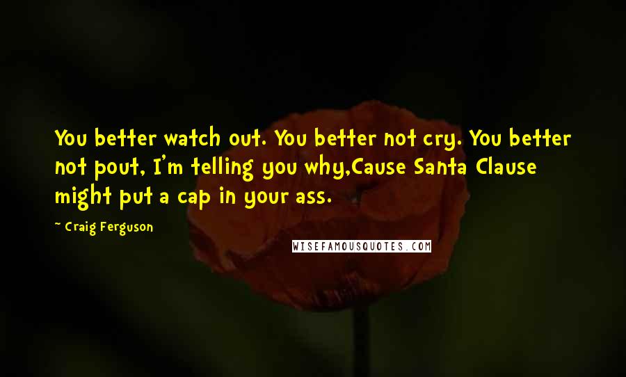 Craig Ferguson Quotes: You better watch out. You better not cry. You better not pout, I'm telling you why,Cause Santa Clause might put a cap in your ass.