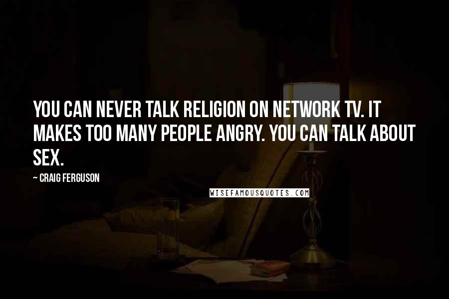 Craig Ferguson Quotes: You can never talk religion on network TV. It makes too many people angry. You can talk about sex.