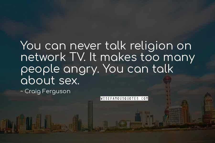 Craig Ferguson Quotes: You can never talk religion on network TV. It makes too many people angry. You can talk about sex.