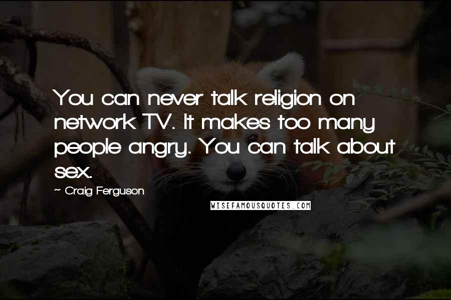 Craig Ferguson Quotes: You can never talk religion on network TV. It makes too many people angry. You can talk about sex.