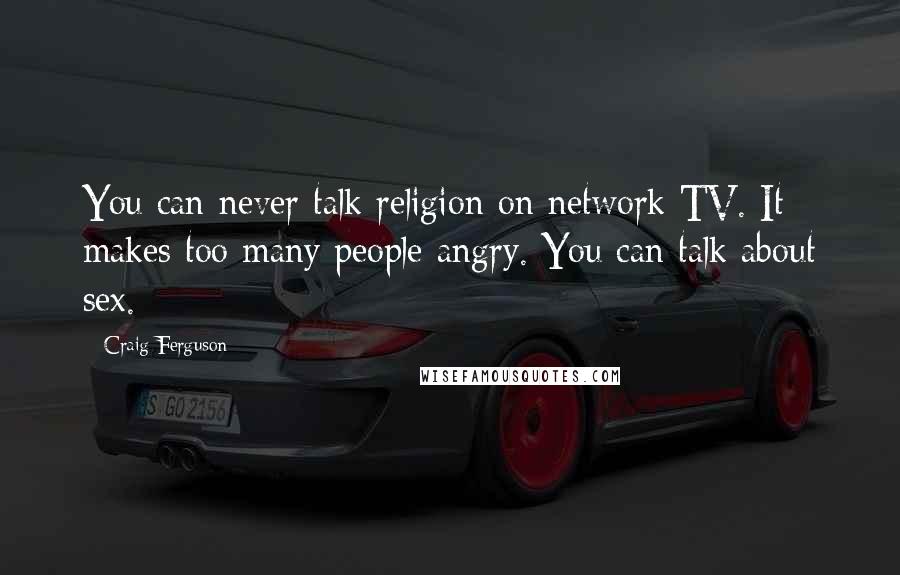 Craig Ferguson Quotes: You can never talk religion on network TV. It makes too many people angry. You can talk about sex.