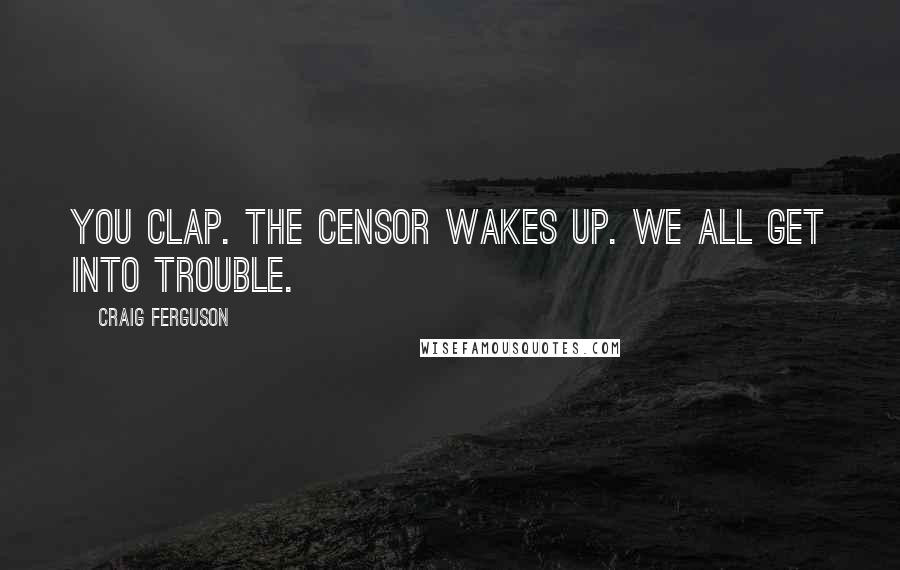 Craig Ferguson Quotes: You clap. The Censor wakes up. We all get into trouble.