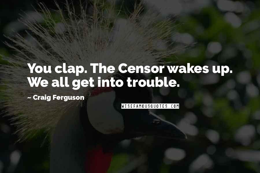 Craig Ferguson Quotes: You clap. The Censor wakes up. We all get into trouble.