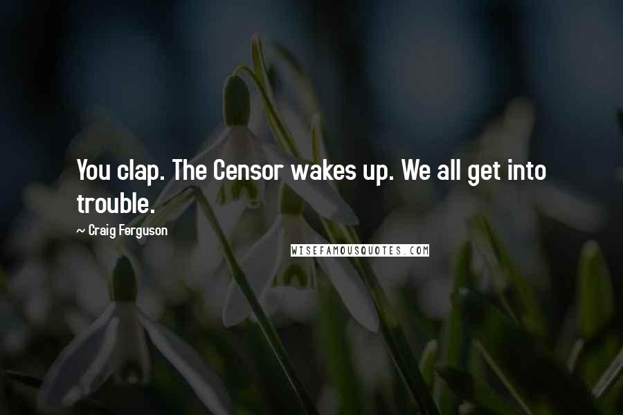 Craig Ferguson Quotes: You clap. The Censor wakes up. We all get into trouble.