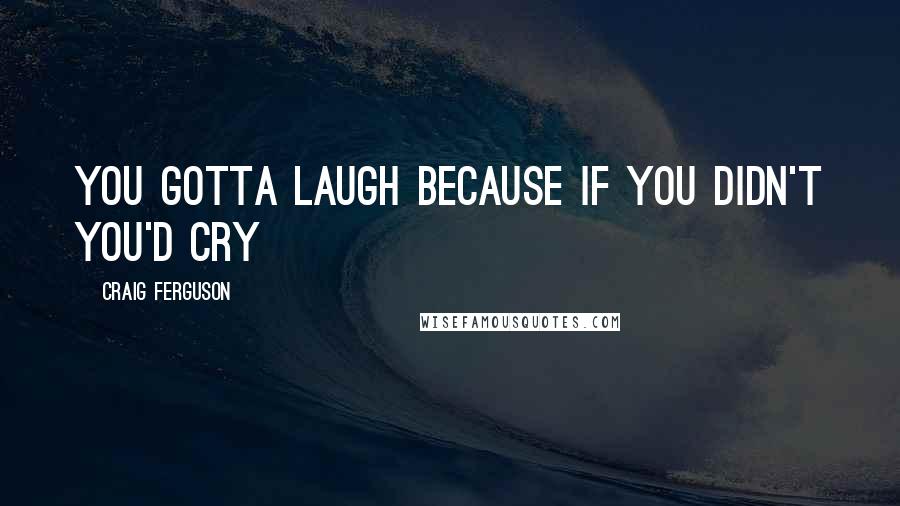 Craig Ferguson Quotes: You gotta laugh because if you didn't you'd cry