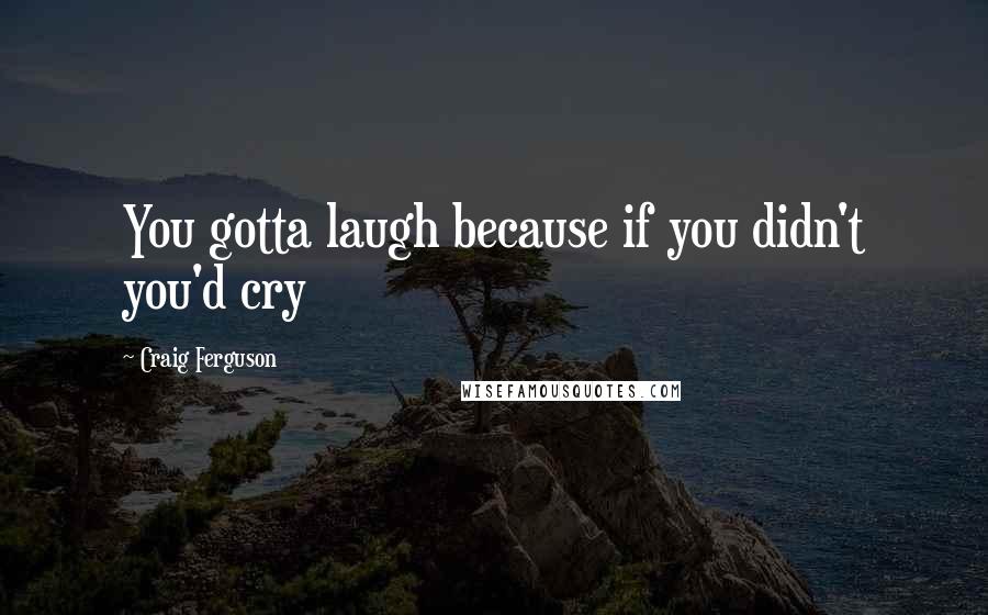 Craig Ferguson Quotes: You gotta laugh because if you didn't you'd cry