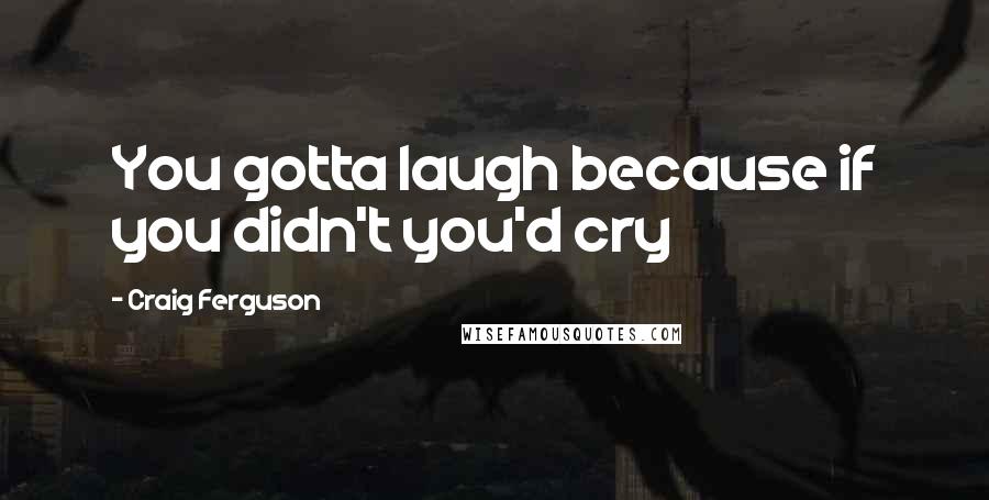 Craig Ferguson Quotes: You gotta laugh because if you didn't you'd cry